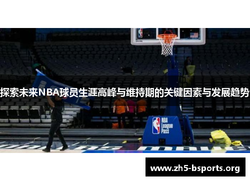 探索未来NBA球员生涯高峰与维持期的关键因素与发展趋势