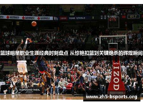 篮球明星职业生涯经典时刻盘点 从惊艳扣篮到关键绝杀的辉煌瞬间