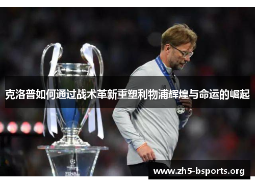 克洛普如何通过战术革新重塑利物浦辉煌与命运的崛起