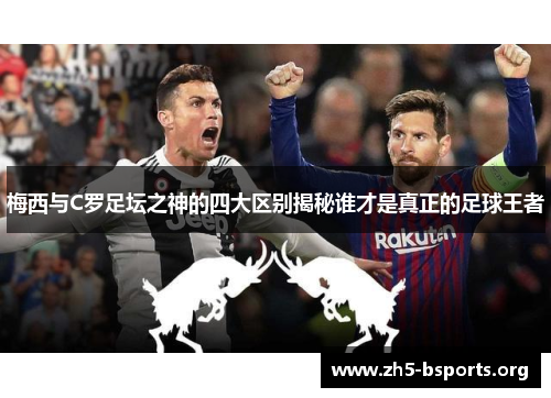 梅西与C罗足坛之神的四大区别揭秘谁才是真正的足球王者