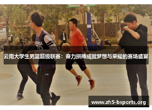 云南大学生男篮超级联赛：奋力拼搏成就梦想与荣耀的赛场盛宴
