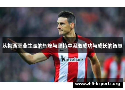 从梅西职业生涯的辉煌与坚持中汲取成功与成长的智慧