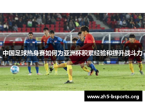 中国足球热身赛如何为亚洲杯积累经验和提升战斗力