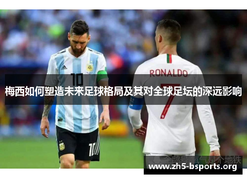 梅西如何塑造未来足球格局及其对全球足坛的深远影响