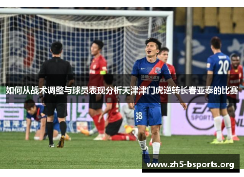 如何从战术调整与球员表现分析天津津门虎逆转长春亚泰的比赛