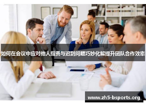 如何在会议中应对他人指责与迟到问题巧妙化解提升团队合作效率