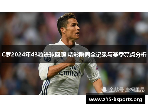 C罗2024年43粒进球回顾 精彩瞬间全记录与赛季亮点分析