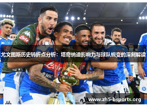尤文图斯历史转折点分析：塔奇纳迪影响力与球队蜕变的深刻解读