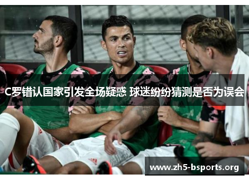C罗错认国家引发全场疑惑 球迷纷纷猜测是否为误会