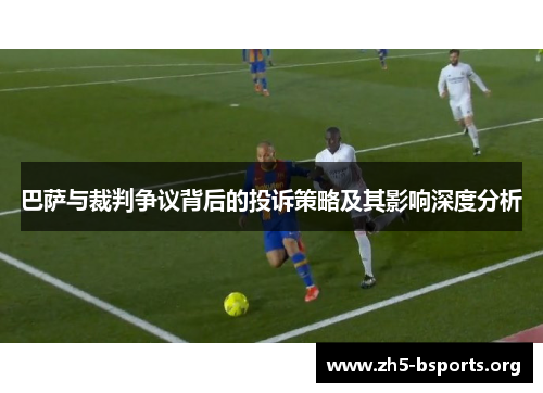 巴萨与裁判争议背后的投诉策略及其影响深度分析