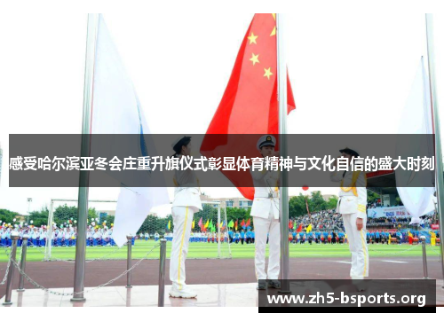 感受哈尔滨亚冬会庄重升旗仪式彰显体育精神与文化自信的盛大时刻