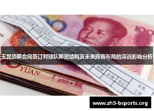 玉昆顶薪合同签订对球队薪资结构及未来阵容布局的深远影响分析