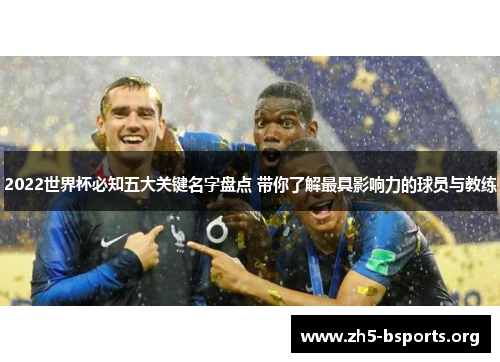 2022世界杯必知五大关键名字盘点 带你了解最具影响力的球员与教练