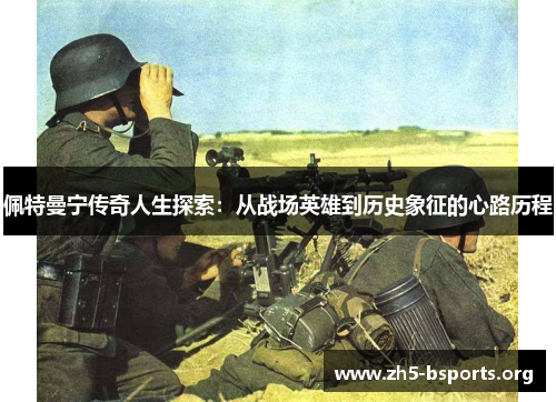 佩特曼宁传奇人生探索：从战场英雄到历史象征的心路历程