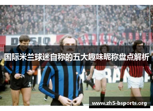 国际米兰球迷自称的五大趣味昵称盘点解析