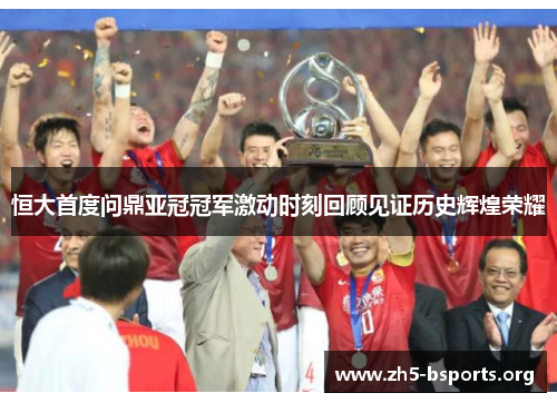 恒大首度问鼎亚冠冠军激动时刻回顾见证历史辉煌荣耀