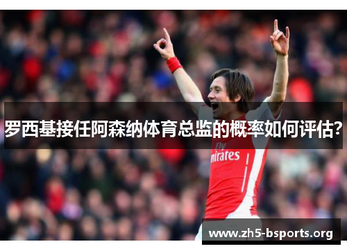 罗西基接任阿森纳体育总监的概率如何评估？
