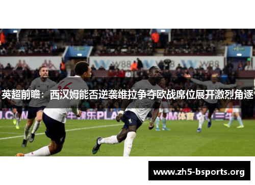 英超前瞻：西汉姆能否逆袭维拉争夺欧战席位展开激烈角逐