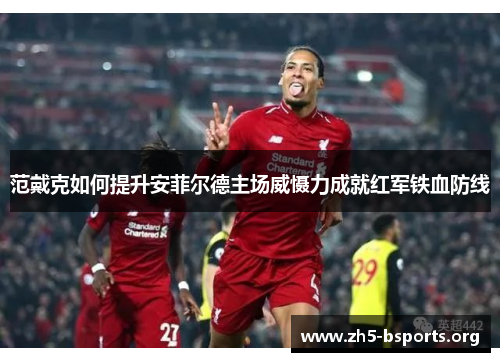 范戴克如何提升安菲尔德主场威慑力成就红军铁血防线