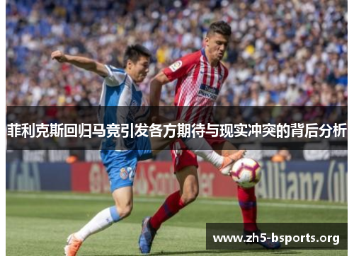 菲利克斯回归马竞引发各方期待与现实冲突的背后分析