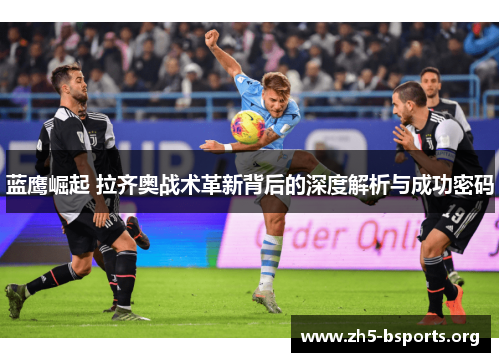 蓝鹰崛起 拉齐奥战术革新背后的深度解析与成功密码