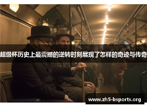 超级杯历史上最震撼的逆转时刻展现了怎样的奇迹与传奇