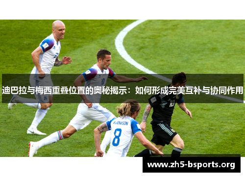 迪巴拉与梅西重叠位置的奥秘揭示:如何形成完美互补与协同作用 迪巴拉与梅西重叠位置的奥秘揭示:如何形成完美互补与协同作用
