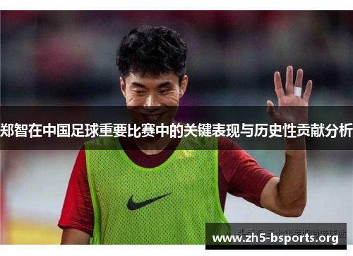郑智在中国足球重要比赛中的关键表现与历史性贡献分析