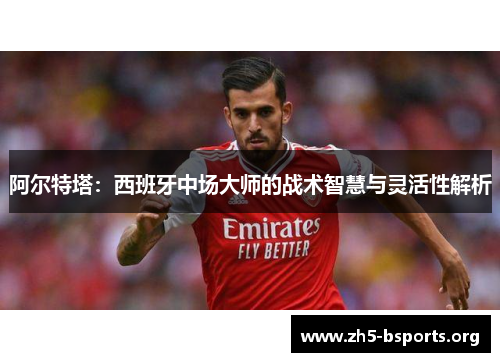 阿尔特塔:西班牙中场大师的战术智慧与灵活性解析