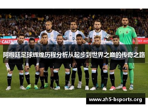 阿根廷足球辉煌历程分析从起步到世界之巅的传奇之路