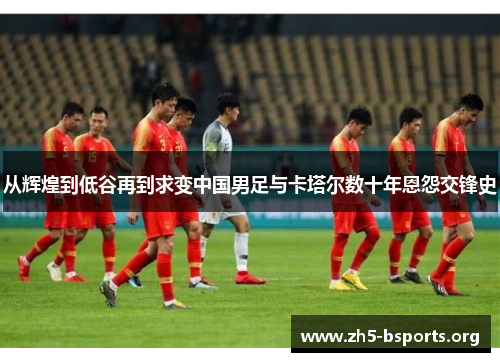 从辉煌到低谷再到求变中国男足与卡塔尔数十年恩怨交锋史