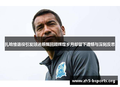 扎哈维退役引发球迷感慨回顾辉煌岁月却留下遗憾与深刻反思