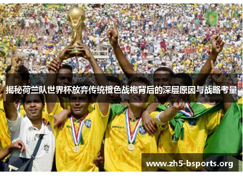 揭秘荷兰队世界杯放弃传统橙色战袍背后的深层原因与战略考量