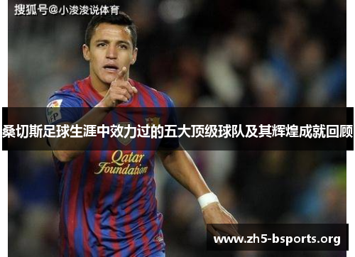 桑切斯足球生涯中效力过的五大顶级球队及其辉煌成就回顾