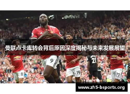 曼联卢卡库转会背后原因深度揭秘与未来发展展望
