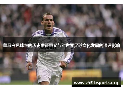 皇马白色球衣的历史象征意义与对世界足球文化发展的深远影响