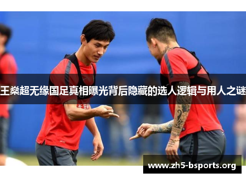 王燊超无缘国足真相曝光背后隐藏的选人逻辑与用人之谜