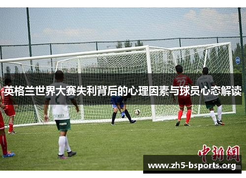 英格兰世界大赛失利背后的心理因素与球员心态解读
