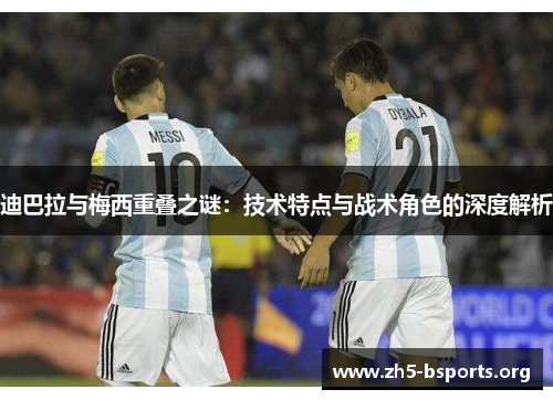 迪巴拉与梅西重叠之谜：技术特点与战术角色的深度解析