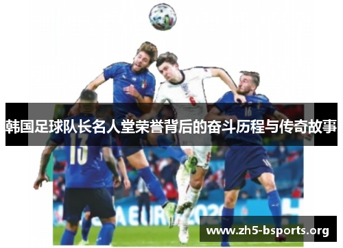 韩国足球队长名人堂荣誉背后的奋斗历程与传奇故事