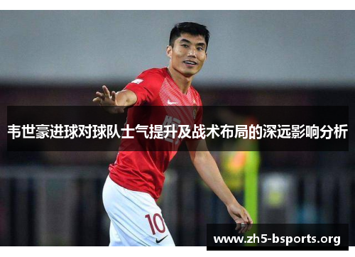 韦世豪进球对球队士气提升及战术布局的深远影响分析
