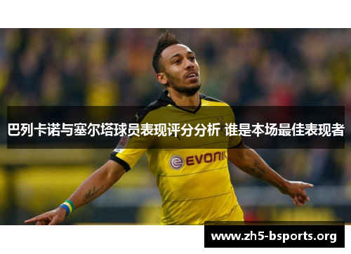 巴列卡诺与塞尔塔球员表现评分分析 谁是本场最佳表现者 巴列卡诺与塞尔塔球员表现评分分析 谁是本场最佳表现者