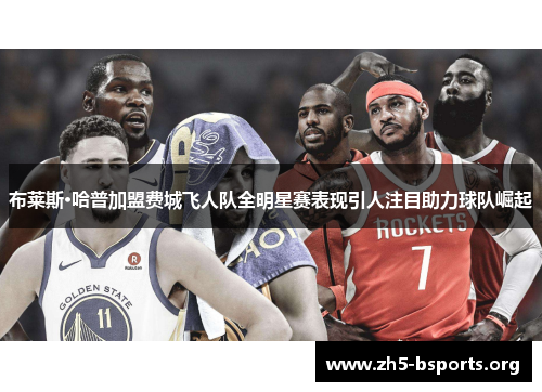 布莱斯·哈普加盟费城飞人队全明星赛表现引人注目助力球队崛起