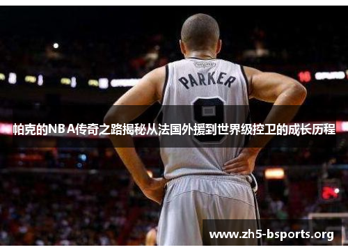 帕克的NBA传奇之路揭秘从法国外援到世界级控卫的成长历程