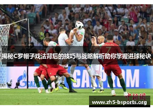 揭秘C罗帽子戏法背后的技巧与战略解析助你掌握进球秘诀