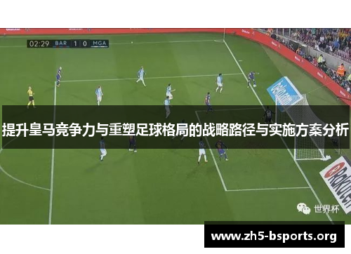 提升皇马竞争力与重塑足球格局的战略路径与实施方案分析 提升皇马竞争力与重塑足球格局的战略路径与实施方案分析