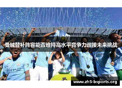 曼城替补阵容能否维持高水平竞争力迎接未来挑战