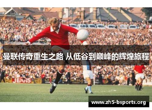 曼联传奇重生之路 从低谷到巅峰的辉煌旅程