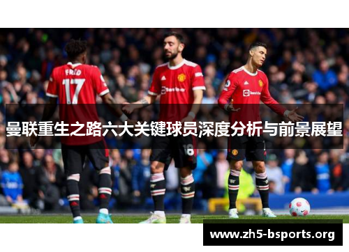 曼联重生之路六大关键球员深度分析与前景展望