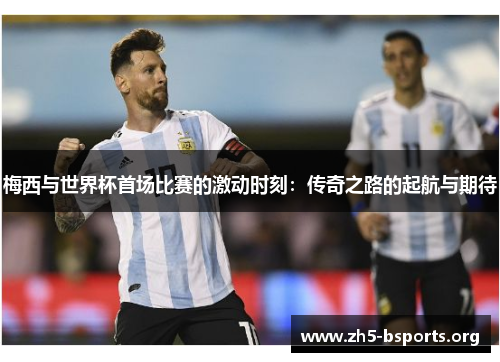 梅西与世界杯首场比赛的激动时刻：传奇之路的起航与期待